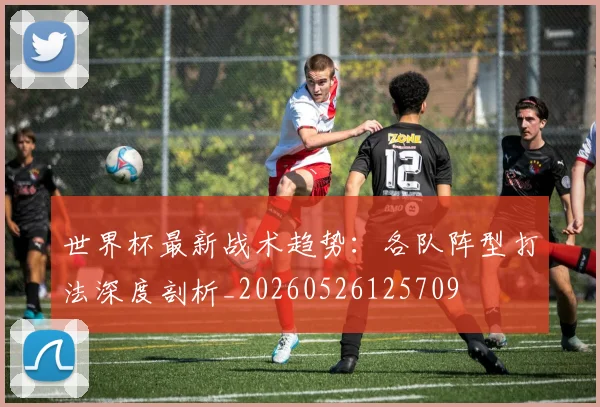 世界杯最新战术趋势：各队阵型打法深度剖析_20260526125709