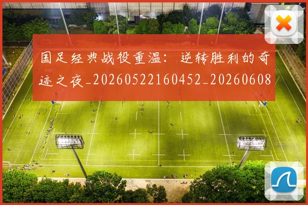 国足经典战役重温：逆转胜利的奇迹之夜_20260522160452_20260608143017