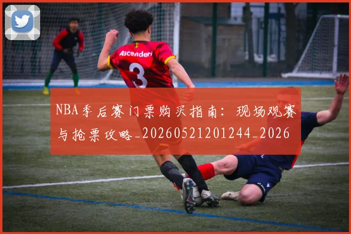 NBA季后赛门票购买指南：现场观赛与抢票攻略_20260521201244_20260607160126