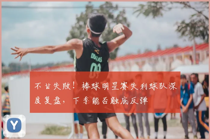 不甘失败！棒球明星赛失利球队深度复盘，下季能否触底反弹