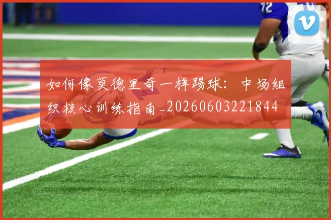 如何像莫德里奇一样踢球：中场组织核心训练指南_20260603221844