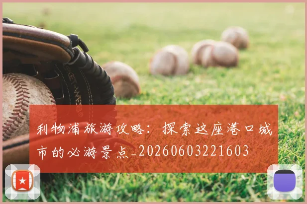 利物浦旅游攻略：探索这座港口城市的必游景点_20260603221603