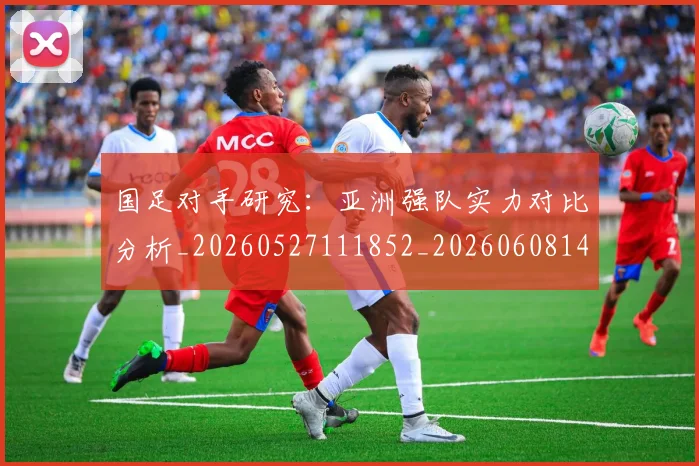 国足对手研究:亚洲强队实力对比分析_20260527111852_20260608142855