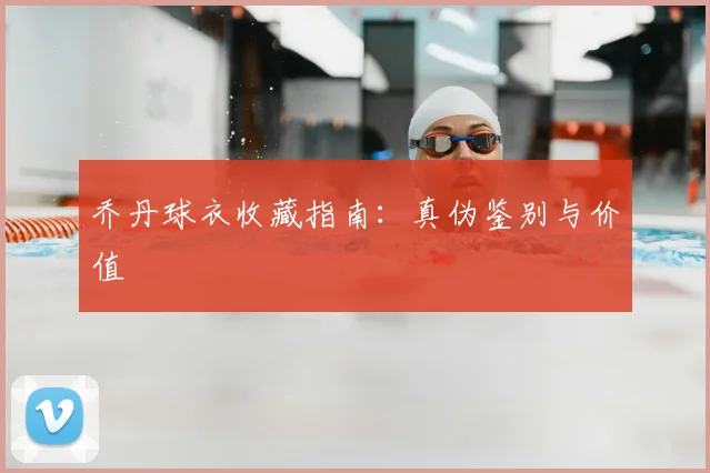 乔丹球衣收藏指南:真伪鉴别与价值