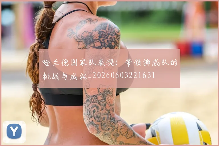 哈兰德国家队表现:带领挪威队的挑战与成就_20260603221631