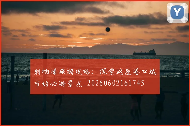 利物浦旅游攻略：探索这座港口城市的必游景点_20260602161745