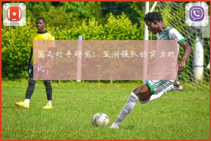 国足对手研究：亚洲强队的实力对比