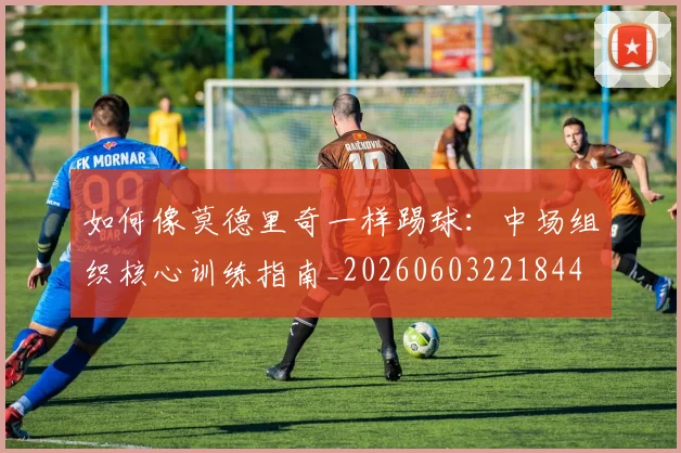 如何像莫德里奇一样踢球：中场组织核心训练指南_20260603221844