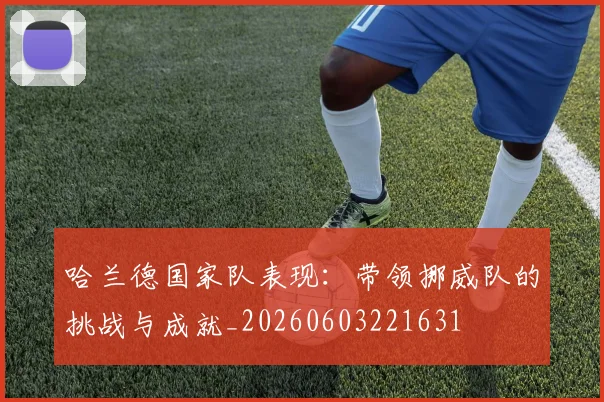 哈兰德国家队表现：带领挪威队的挑战与成就_20260603221631