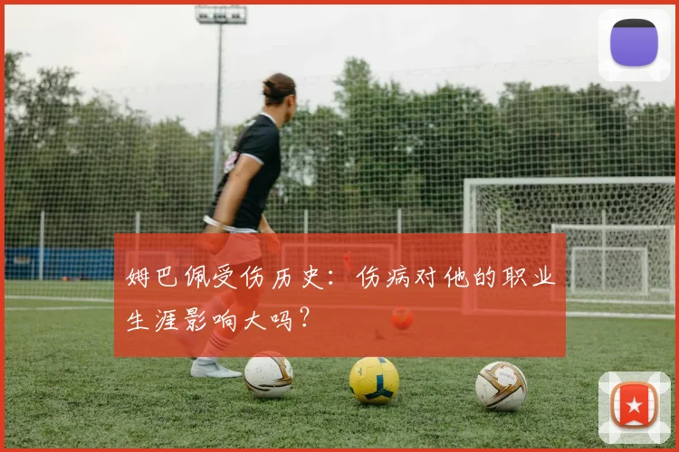 姆巴佩受伤历史：伤病对他的职业生涯影响大吗？