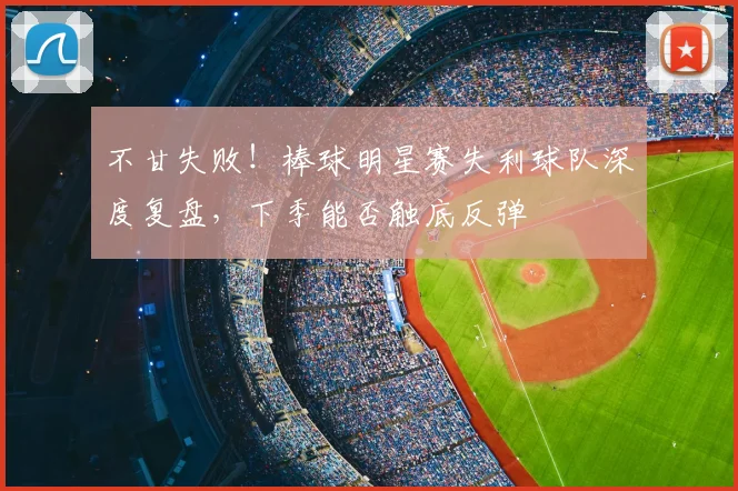不甘失败！棒球明星赛失利球队深度复盘，下季能否触底反弹