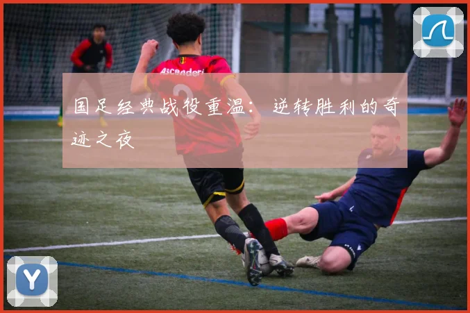 国足经典战役重温:逆转胜利的奇迹之夜
