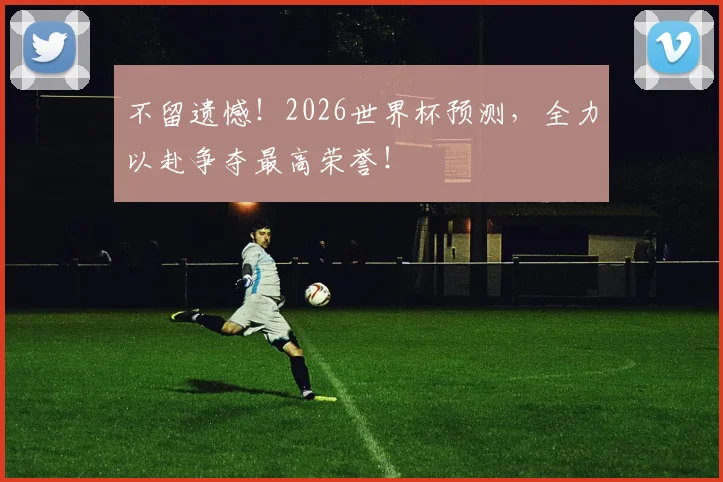 不留遗憾！2026世界杯预测，全力以赴争夺最高荣誉！