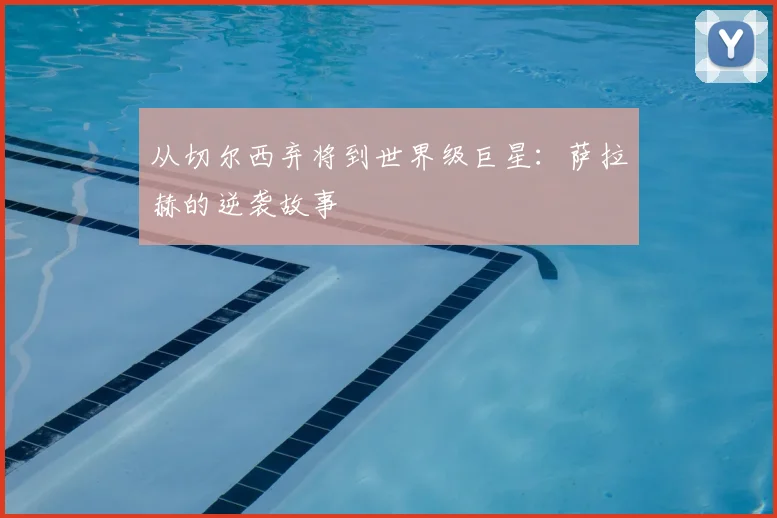 从切尔西弃将到世界级巨星：萨拉赫的逆袭故事