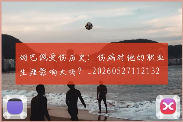 姆巴佩受伤历史:伤病对他的职业生涯影响大吗?_20260527112132