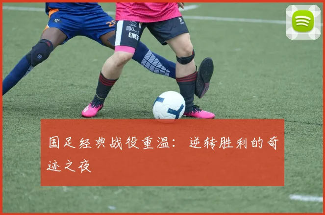 国足经典战役重温:逆转胜利的奇迹之夜