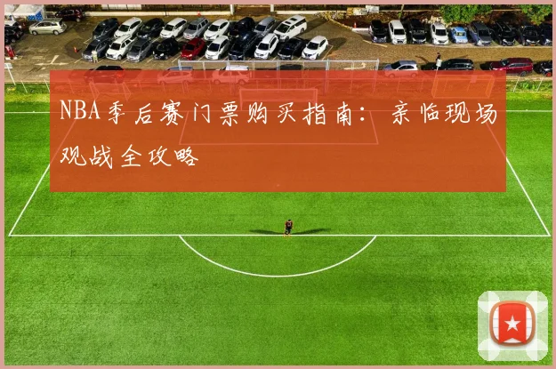 NBA季后赛门票购买指南：亲临现场观战全攻略