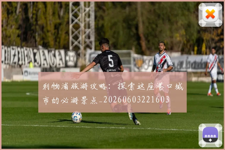 利物浦旅游攻略:探索这座港口城市的必游景点_20260603221603