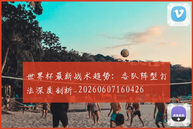 世界杯最新战术趋势：各队阵型打法深度剖析_20260607160426