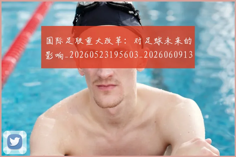 国际足联重大改革：对足球未来的影响_20260523195603_20260609132507